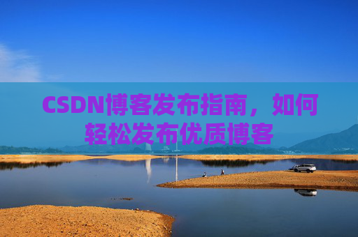 CSDN博客发布指南，如何轻松发布优质博客